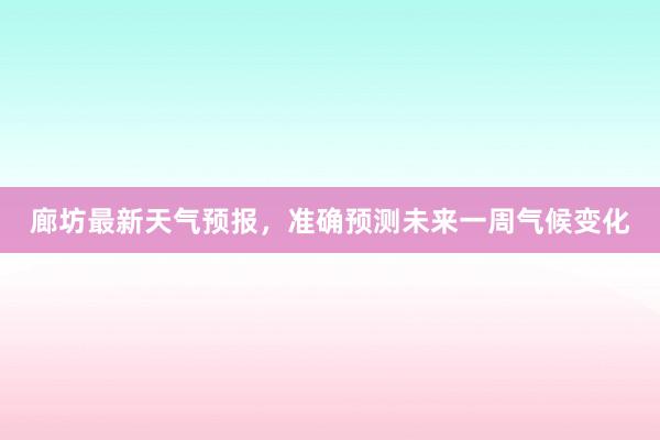 廊坊最新天气预报，准确预测未来一周气候变化